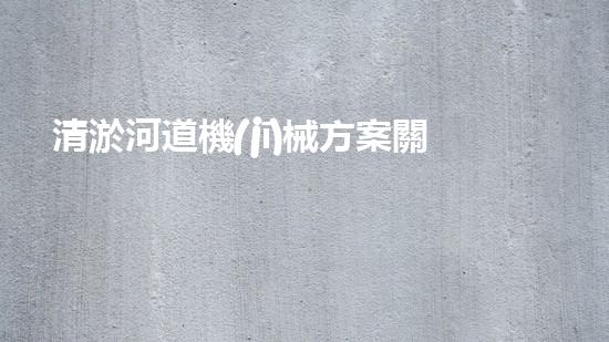 清淤河道機(jī)械方案關(guān)鍵技術(shù)揭秘：提升清淤效率的突破性方法！